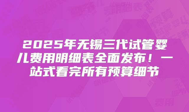 2025年无锡三代试管婴儿费用明细表全面发布！一站式看完所有预算细节