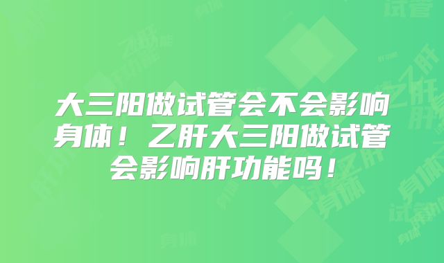 大三阳做试管会不会影响身体！乙肝大三阳做试管会影响肝功能吗！