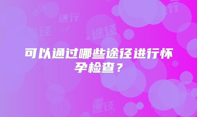 可以通过哪些途径进行怀孕检查？