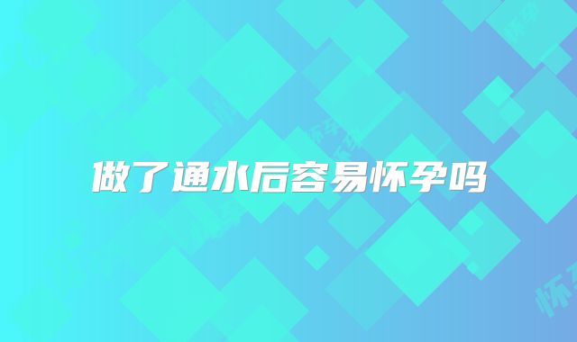 做了通水后容易怀孕吗