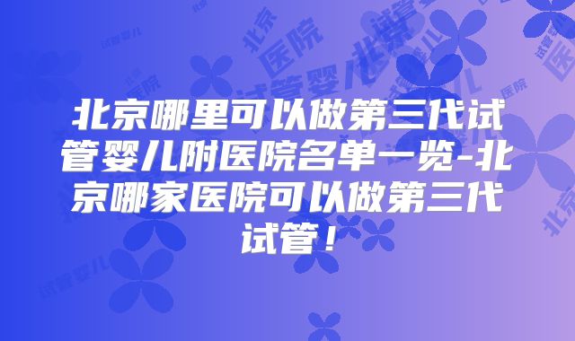 北京哪里可以做第三代试管婴儿附医院名单一览-北京哪家医院可以做第三代试管！