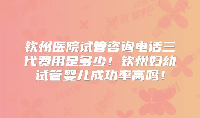 钦州医院试管咨询电话三代费用是多少!钦州妇幼试管婴儿成功率高吗!