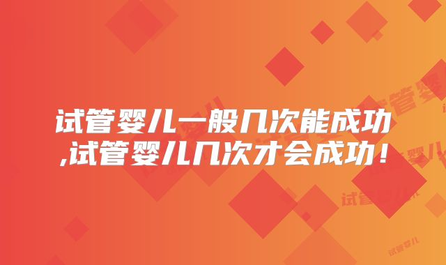 试管婴儿一般几次能成功,试管婴儿几次才会成功！