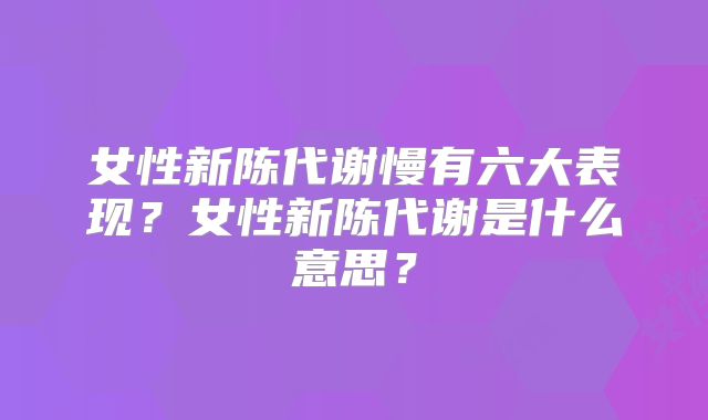 女性新陈代谢慢有六大表现?女性新陈代谢是什么意思?