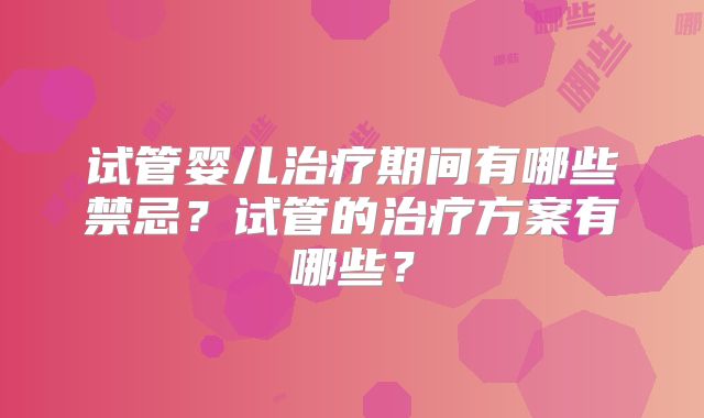 试管婴儿治疗期间有哪些禁忌？试管的治疗方案有哪些？