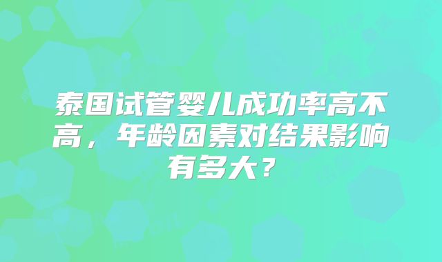 泰国试管婴儿成功率高不高,年龄因素对结果影响有多大?