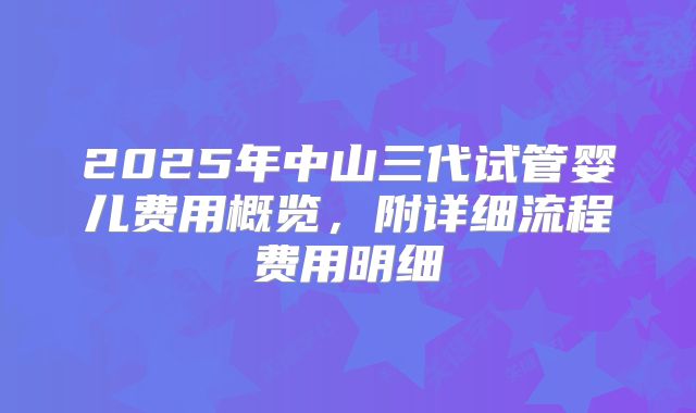 2025年中山三代试管婴儿费用概览,附详细流程费用明细