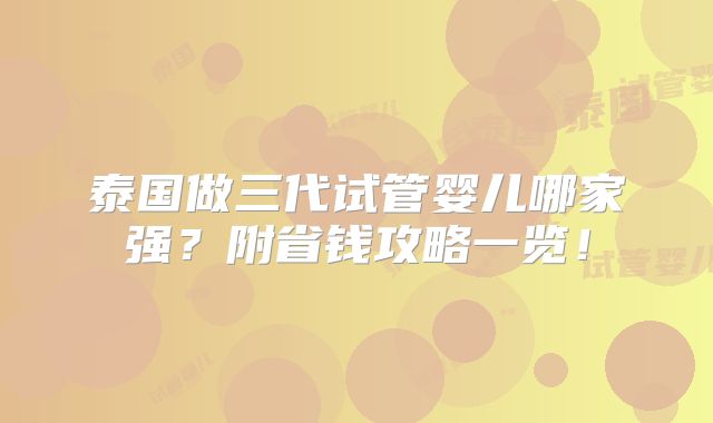 泰国做三代试管婴儿哪家强？附省钱攻略一览！