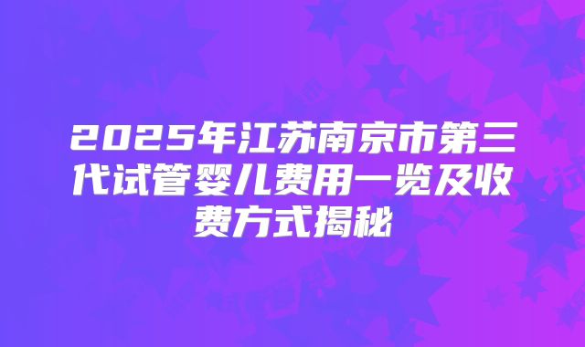 2025年江苏南京市第三代试管婴儿费用一览及收费方式揭秘
