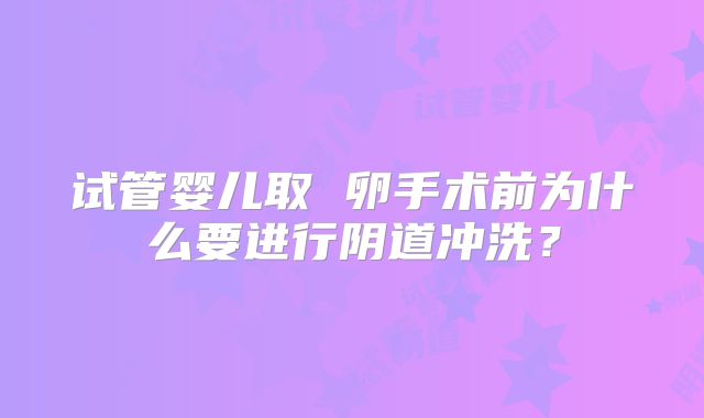 试管婴儿取 卵手术前为什么要进行阴道冲洗？