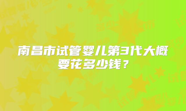 南昌市试管婴儿第3代大概要花多少钱?