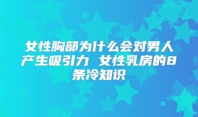 女性胸部为什么会对男人产生吸引力 女性乳房的8条冷知识