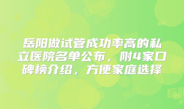 岳阳做试管成功率高的私立医院名单公布，附4家口碑榜介绍，方便家庭选择