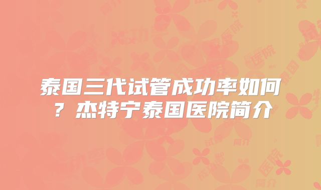 泰国三代试管成功率如何？杰特宁泰国医院简介