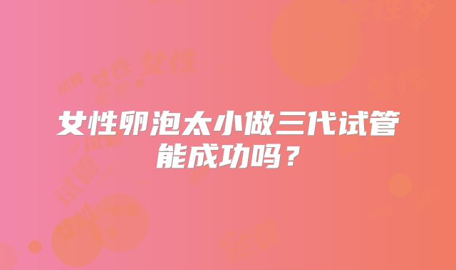 女性卵泡太小做三代试管能成功吗？