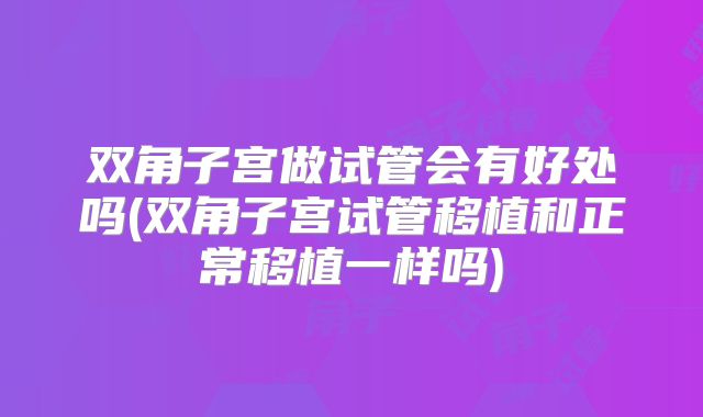 双角子宫做试管会有好处吗(双角子宫试管移植和正常移植一样吗)