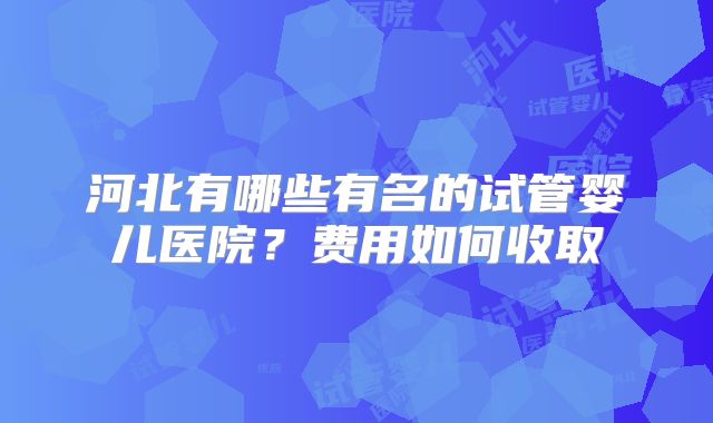 河北有哪些有名的试管婴儿医院？费用如何收取