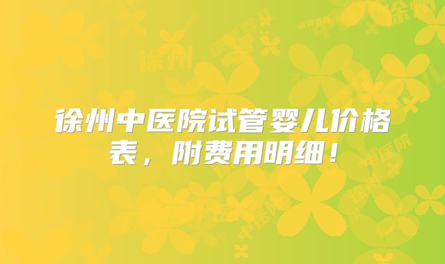 徐州中医院试管婴儿价格表,附费用明细!