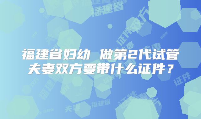 福建省妇幼 做第2代试管夫妻双方要带什么证件?