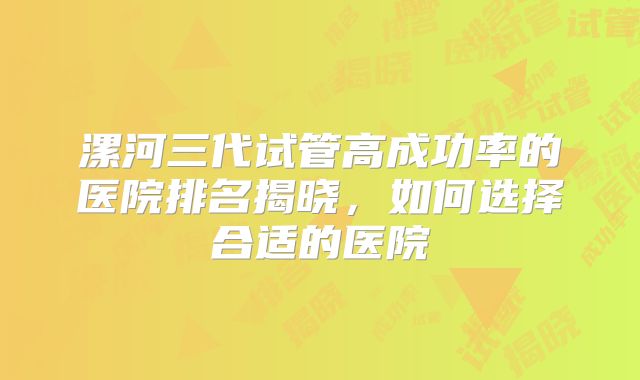 漯河三代试管高成功率的医院排名揭晓,如何选择合适的医院