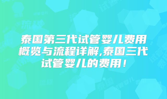 泰国第三代试管婴儿费用概览与流程详解,泰国三代试管婴儿的费用！