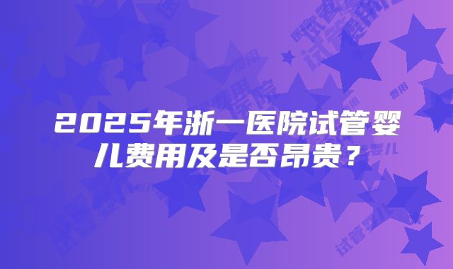 2025年浙一医院试管婴儿费用及是否昂贵？
