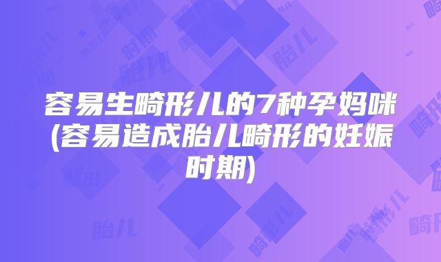 容易生畸形儿的7种孕妈咪(容易造成胎儿畸形的妊娠时期)