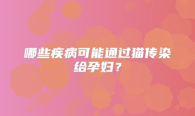 哪些疾病可能通过猫传染给孕妇？