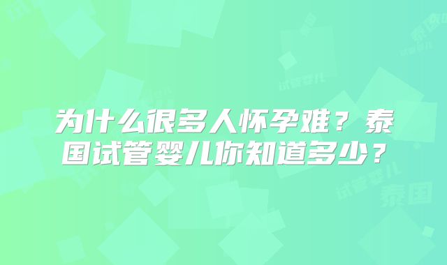 为什么很多人怀孕难？泰国试管婴儿你知道多少？