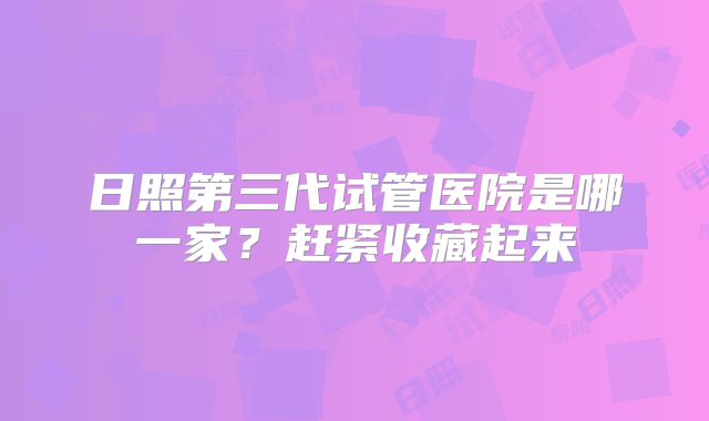 日照第三代试管医院是哪一家？赶紧收藏起来