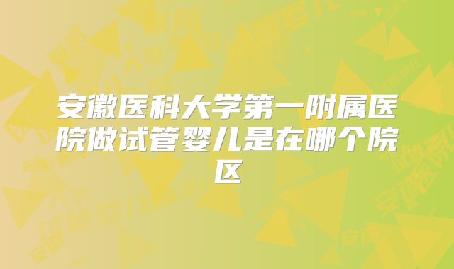 安徽医科大学第一附属医院做试管婴儿是在哪个院区