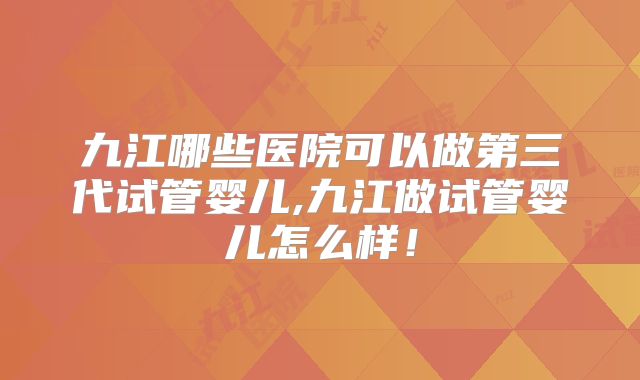 九江哪些医院可以做第三代试管婴儿,九江做试管婴儿怎么样!