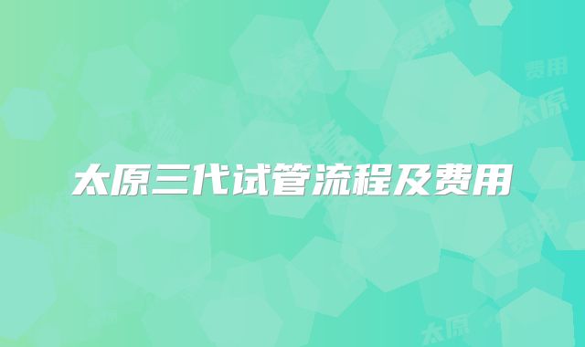 太原三代试管流程及费用