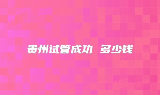 贵州试管成功 多少钱