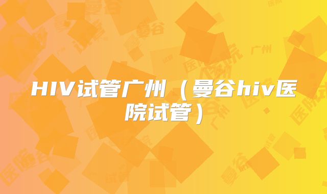 HIV试管广州(曼谷hiv医院试管)