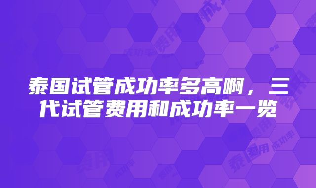 泰国试管成功率多高啊，三代试管费用和成功率一览
