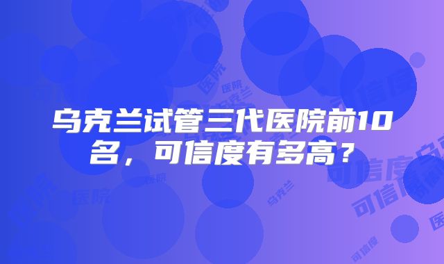 乌克兰试管三代医院前10名，可信度有多高？