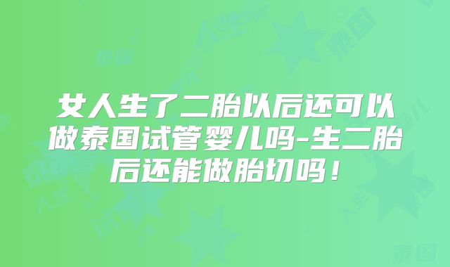 女人生了二胎以后还可以做泰国试管婴儿吗-生二胎后还能做胎切吗！