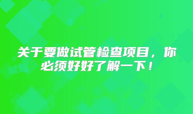 关于要做试管检查项目,你必须好好了解一下!