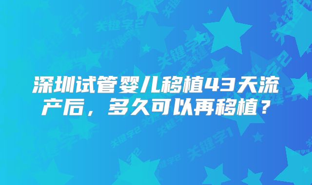 深圳试管婴儿移植43天流产后，多久可以再移植？