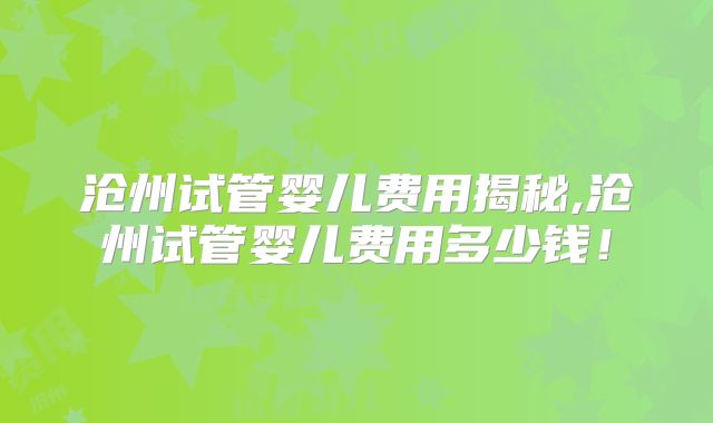 沧州试管婴儿费用揭秘,沧州试管婴儿费用多少钱！