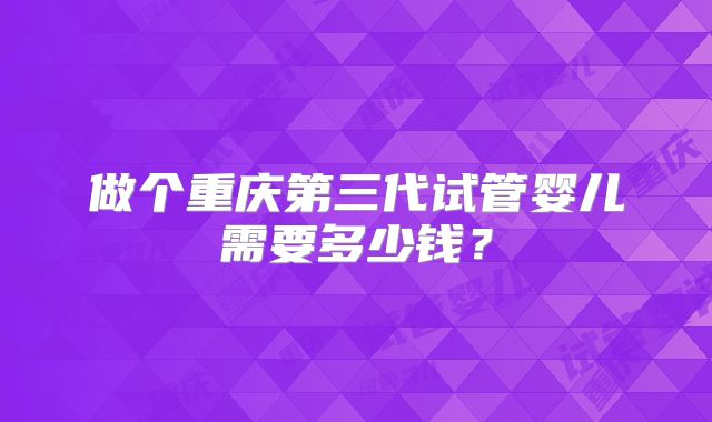 做个重庆第三代试管婴儿需要多少钱？