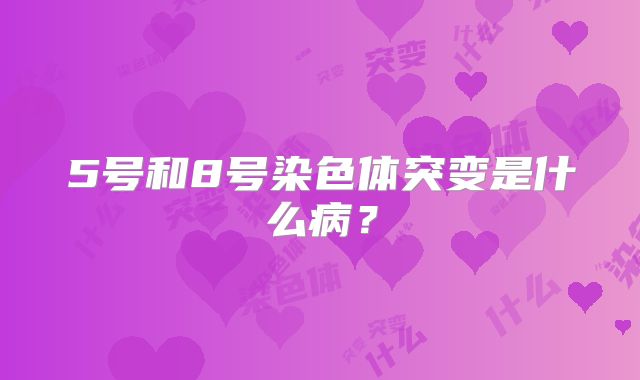 5号和8号染色体突变是什么病？