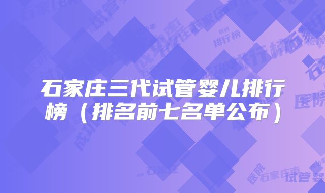 石家庄三代试管婴儿排行榜(排名前七名单公布)