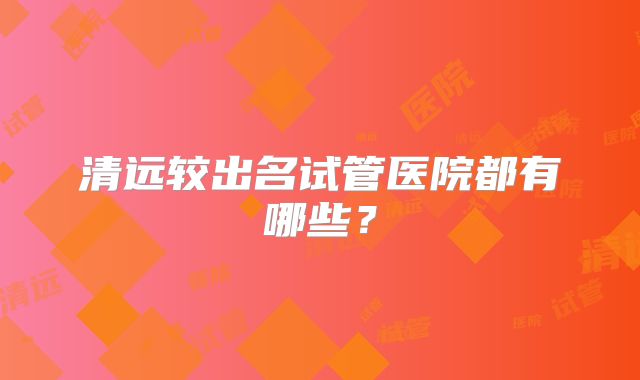 清远较出名试管医院都有哪些?