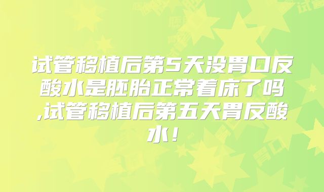 试管移植后第5天没胃口反酸水是胚胎正常着床了吗,试管移植后第五天胃反酸水!