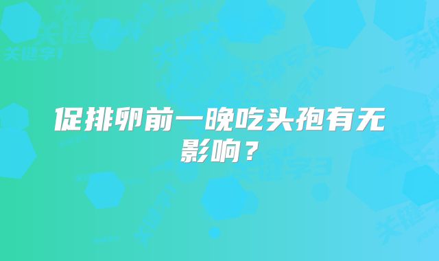 促排卵前一晚吃头孢有无影响？