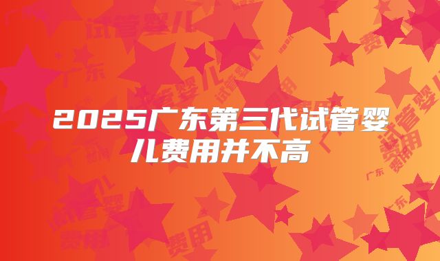 2025广东第三代试管婴儿费用并不高