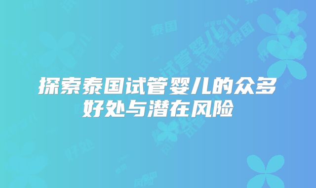 探索泰国试管婴儿的众多好处与潜在风险
