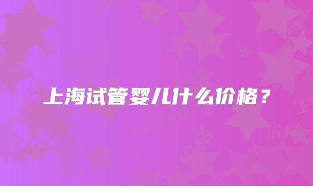 上海试管婴儿什么价格？